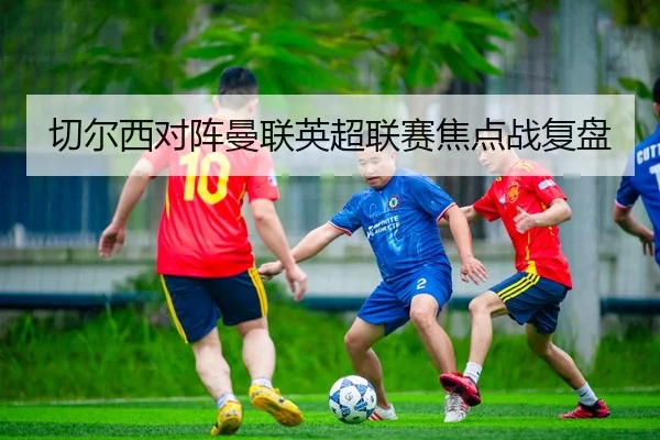 切尔西对阵曼联英超联赛焦点战复盘